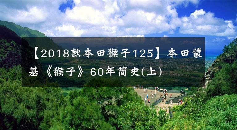 【2018款本田猴子125】本田蒙基《猴子》60年简史(上)