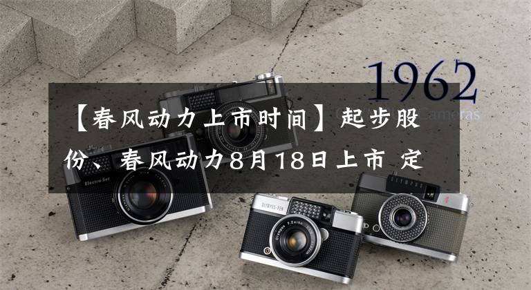 【春风动力上市时间】起步股份、春风动力8月18日上市 定位分析