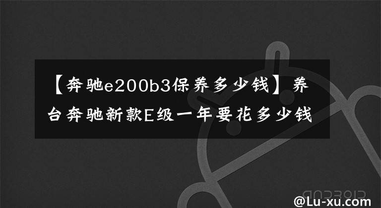 【奔驰e200b3保养多少钱】养台奔驰新款E级一年要花多少钱?小号撩车帮你算笔账