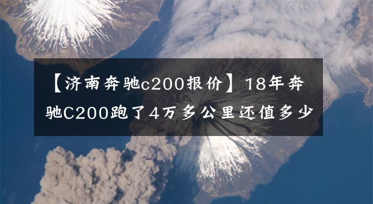 【济南奔驰c200报价】18年奔驰C200跑了4万多公里还值多少？