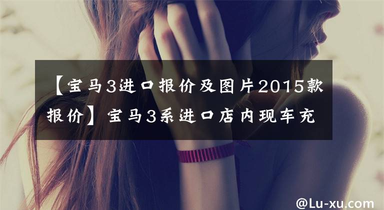 【宝马3进口报价及图片2015款报价】宝马3系进口店内现车充足,暴跌7.5万韩元