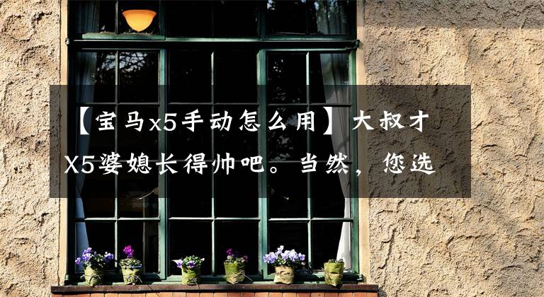 【宝马x5手动怎么用】大叔才X5婆媳长得帅吧。当然,您选择了这辆汽车宝马X3 MX4 M技术分析。