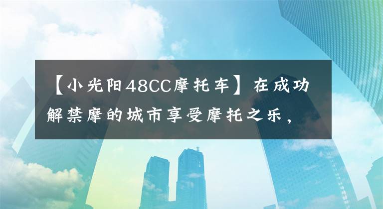 【小光阳48CC摩托车】在成功解禁摩的城市享受摩托之乐，实拍光阳多款新车