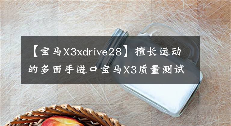 【宝马X3xdrive28】擅长运动的多面手进口宝马X3质量测试
