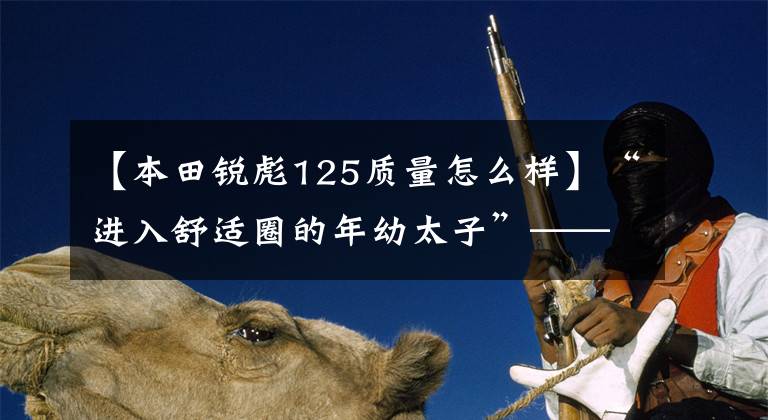 【本田锐彪125质量怎么样】“进入舒适圈的年幼太子”——新国死锐猛烈CB125T评价
