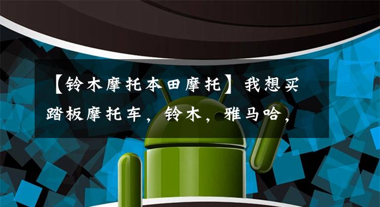 【铃木摩托本田摩托】我想买踏板摩托车,铃木,雅马哈,本田相关车型,谁更好?