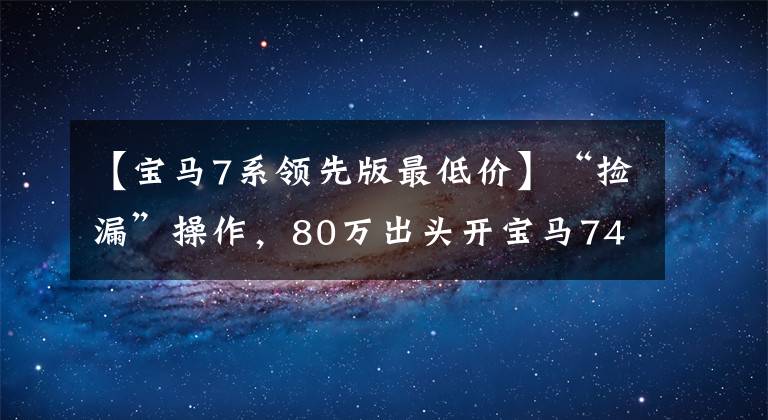 【宝马7系领先版最低价】“捡漏”操作,80万出头开宝马740,还需要2.0 4缸730吗?