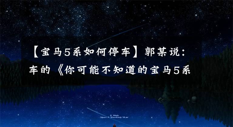 【宝马5系如何停车】郭某说：车的《你可能不知道的宝马5系小技巧》