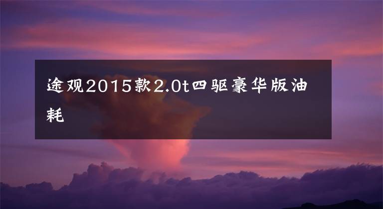 途观2015款2.0t四驱豪华版油耗