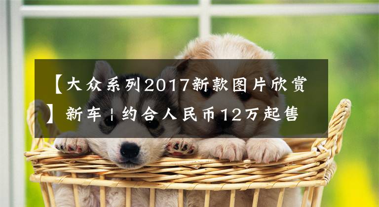 【大众系列2017新款图片欣赏】新车 | 约合人民币12万起售,与本田飞度同级,大众新款Polo发布