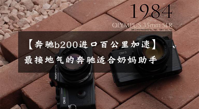 【奔驰b200进口百公里加速】最接地气的奔驰适合奶妈助手，车轴2729毫米，220000德国进口质量。