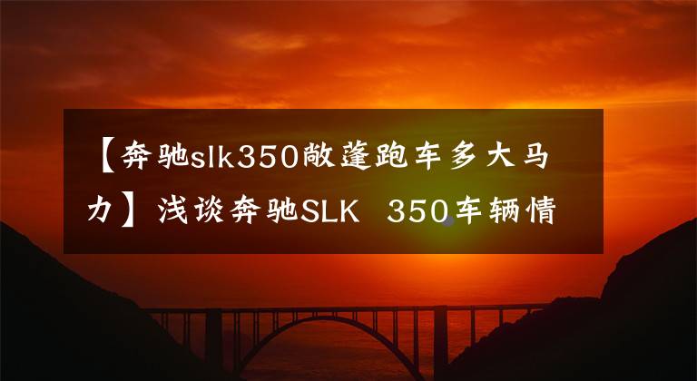 【奔驰slk350敞蓬跑车多大马力】浅谈奔驰SLK 350车辆情感