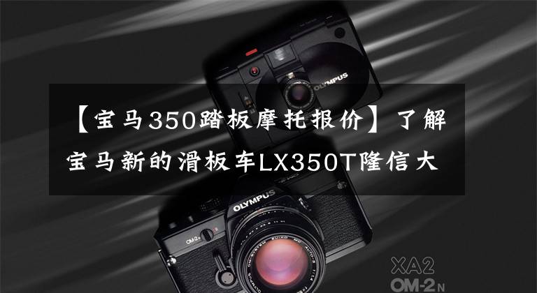 【宝马350踏板摩托报价】了解宝马新的滑板车LX350T隆信大公合作摩托车。