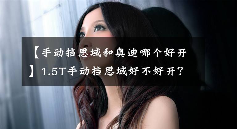 【手动挡思域和奥迪哪个好开】1.5T手动挡思域好不好开?换挡容易顿挫吗?这篇文章来给你答案