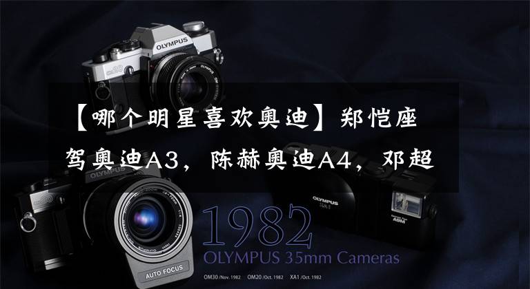【哪个明星喜欢奥迪】郑恺座驾奥迪A3，陈赫奥迪A4，邓超开奥迪A5吗？