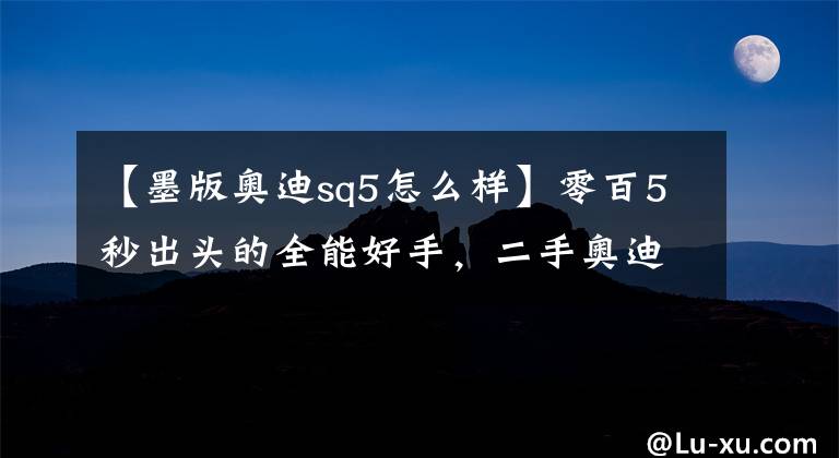 【墨版奥迪sq5怎么样】零百5秒出头的全能好手,二手奥迪SQ5不好惹