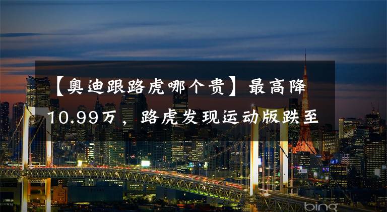 【奥迪跟路虎哪个贵】最高降10.99万，路虎发现运动版跌至26.07万，买不买是个问题