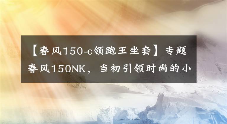 【春风150-c领跑王坐套】专题春风150NK,当初引领时尚的小排量车款又更新了!