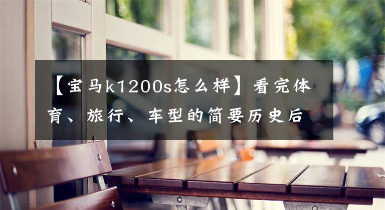 【宝马k1200s怎么样】看完体育、旅行、车型的简要历史后,就知道什么是正品了