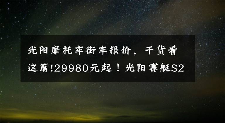 光阳摩托车街车报价,干货看这篇!29980元起!光阳赛艇S250上市 标配TCS循迹系统!