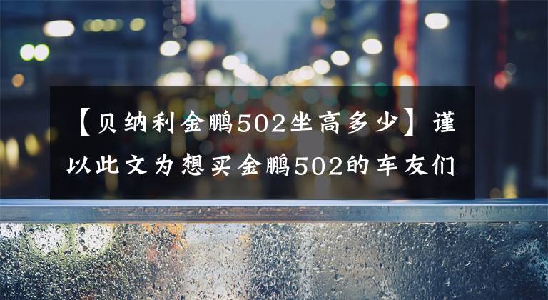 【贝纳利金鹏502坐高多少】谨以此文为想买金鹏502的车友们提供参考