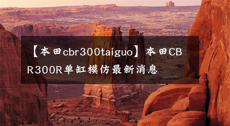 【本田cbr300taiguo】本田CBR300R单缸模仿最新消息