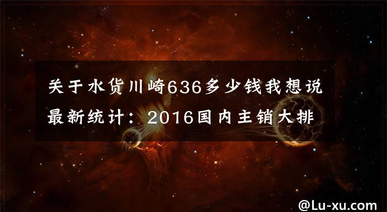 关于水货川崎636多少钱我想说最新统计：2016国内主销大排摩托车售价一览
