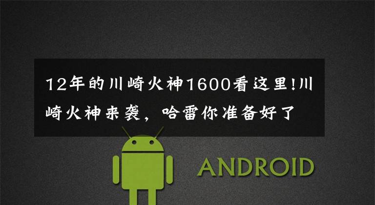 12年的川崎火神1600看这里!川崎火神来袭，哈雷你准备好了吗？