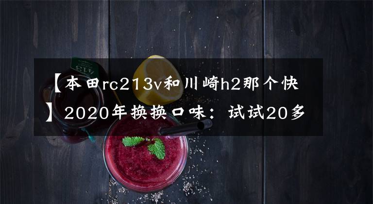 【本田rc213v和川崎h2那个快】2020年换换口味：试试20多万的摩托车？