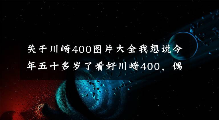 关于川崎400图片大全我想说今年五十多岁了看好川崎400,偶尔会摩旅,跑车和街车谁更适合?