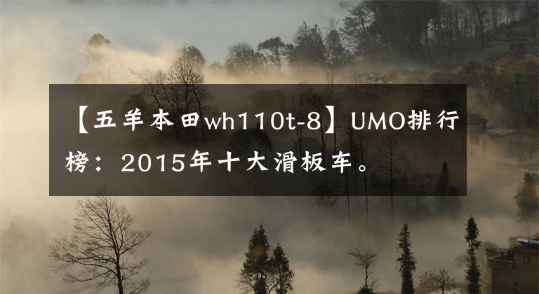 【五羊本田wh110t-8】UMO排行榜:2015年十大滑板车。