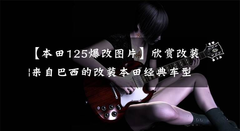 【本田125爆改图片】欣赏改装|来自巴西的改装本田经典车型-CG125
