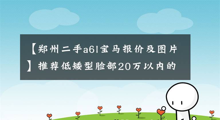 【郑州二手a6l宝马报价及图片】推荐低矮型脸部20万以内的高档中型车