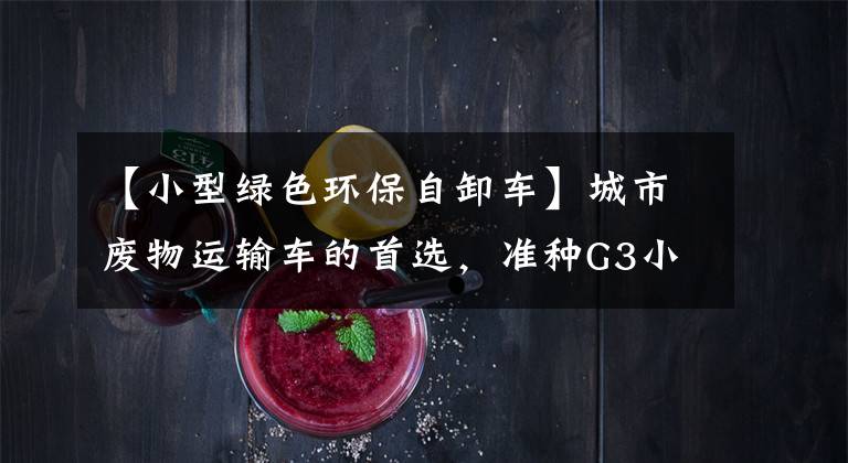 【小型绿色环保自卸车】城市废物运输车的首选,准种G3小自卸车