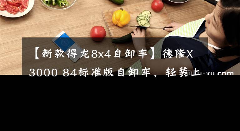 【新款得龙8x4自卸车】德隆X3000 84标准版自卸车,轻装上阵和谁吵架。