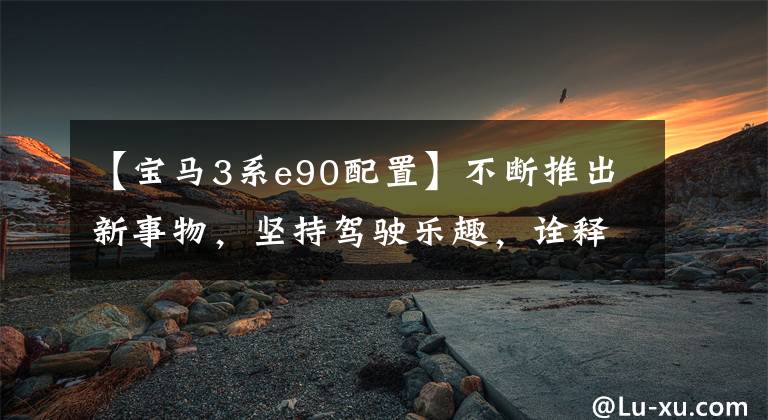 【宝马3系e90配置】不断推出新事物,坚持驾驶乐趣,诠释宝马3系的心情。