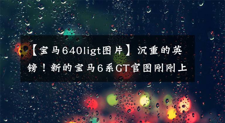【宝马640ligt图片】沉重的英镑!新的宝马6系GT官图刚刚上市!到底是什么车?