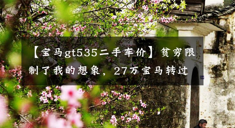 【宝马gt535二手车价】贫穷限制了我的想象,27万宝马转过身卖了30万韩元