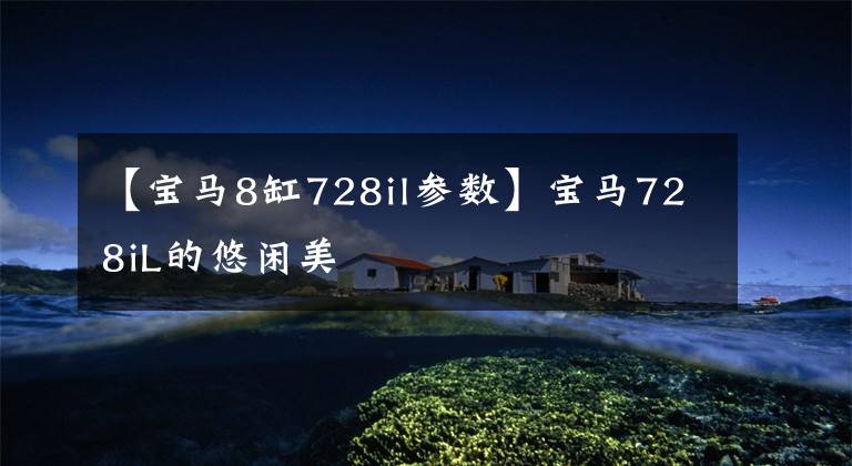 【宝马8缸728il参数】宝马728iL的悠闲美
