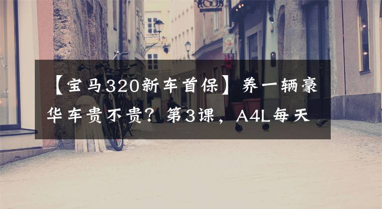 【宝马320新车首保】养一辆豪华车贵不贵?第3课,A4L每天的养车费用谁更节省?