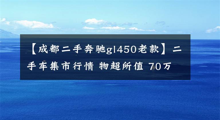 【成都二手奔驰gl450老款】二手车集市行情 物超所值 70万左右高端二手SUV推荐
