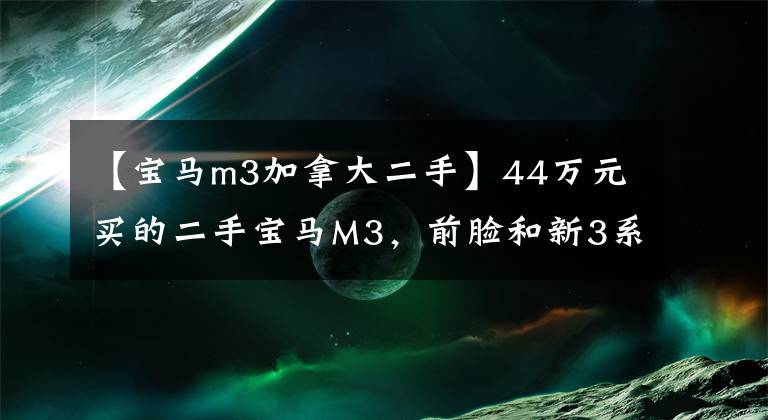 【宝马m3加拿大二手】44万元买的二手宝马M3,前脸和新3系差不多,装修一般,但4秒就能破100。