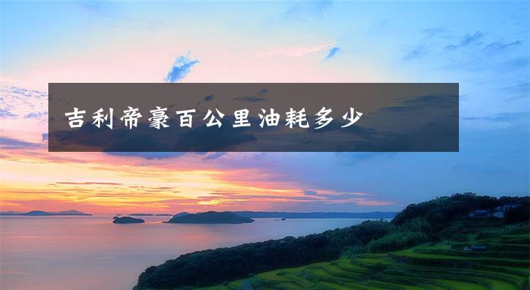 吉利帝豪百公里油耗多少