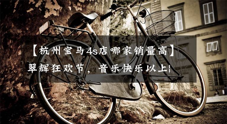 【杭州宝马4s店哪家销量高】翠辉狂欢节,音乐快乐以上| 12月12日好事不断