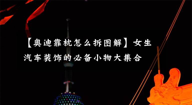 【奥迪靠枕怎么拆图解】女生汽车装饰的必备小物大集合