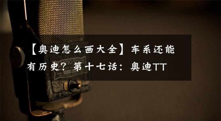 【奥迪怎么画大全】车系还能有历史？第十七话：奥迪TT