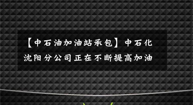 【中石油加油站承包】中石化沈阳分公司正在不断提高加油站的基本管理水平。