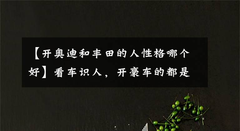 【开奥迪和丰田的人性格哪个好】看车识人,开豪车的都是什么人?