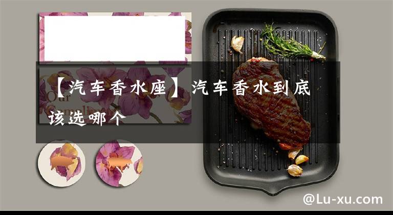 【汽车香水座】汽车香水到底该选哪个