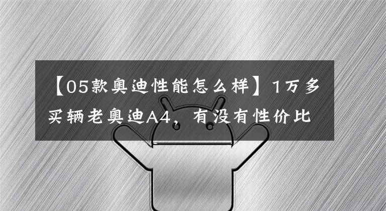 【05款奥迪性能怎么样】1万多买辆老奥迪A4,有没有性价比?真实车况怎样?